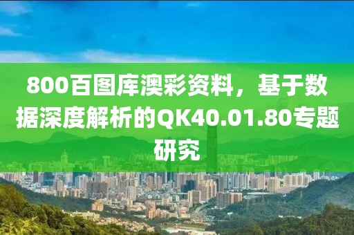 800百圖庫澳彩資料，基于數(shù)據(jù)深度解析的QK40.01.80專題研究