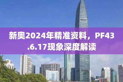 新奧2024年精準(zhǔn)資料，PF43.6.17現(xiàn)象深度解讀