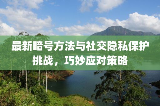 最新暗號(hào)方法與社交隱私保護(hù)挑戰(zhàn)，巧妙應(yīng)對(duì)策略