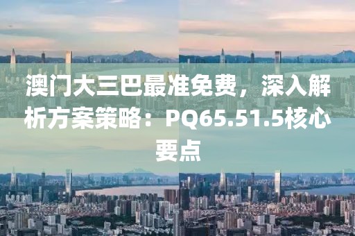 澳門大三巴最準(zhǔn)免費(fèi)，深入解析方案策略：PQ65.51.5核心要點(diǎn)