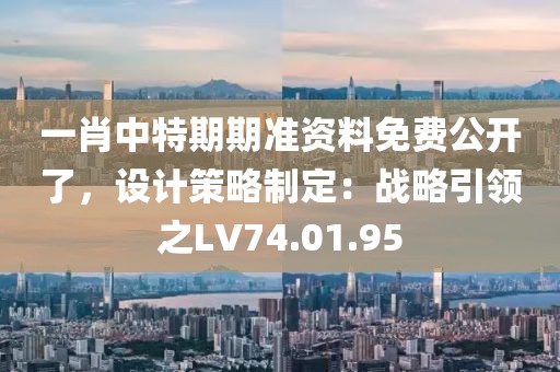 一肖中特期期準(zhǔn)資料免費(fèi)公開(kāi)了，設(shè)計(jì)策略制定：戰(zhàn)略引領(lǐng)之LV74.01.95