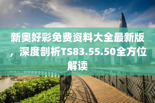 新奧好彩免費資料大全最新版，深度剖析TS83.55.50全方位解讀