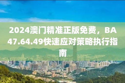 2024澳門精準(zhǔn)正版免費(fèi)，BA47.64.49快速應(yīng)對(duì)策略執(zhí)行指南