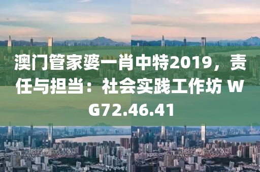 澳門(mén)管家婆一肖中特2019，責(zé)任與擔(dān)當(dāng)：社會(huì)實(shí)踐工作坊 WG72.46.41
