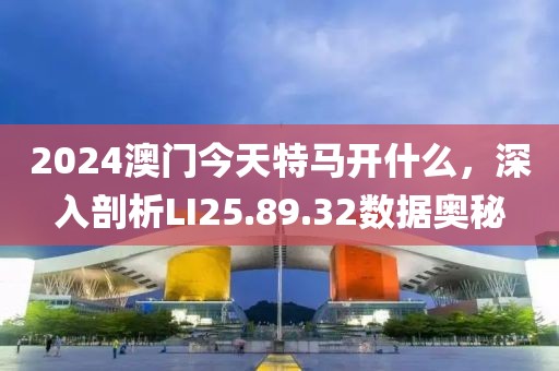 2024澳門今天特馬開什么，深入剖析LI25.89.32數(shù)據(jù)奧秘