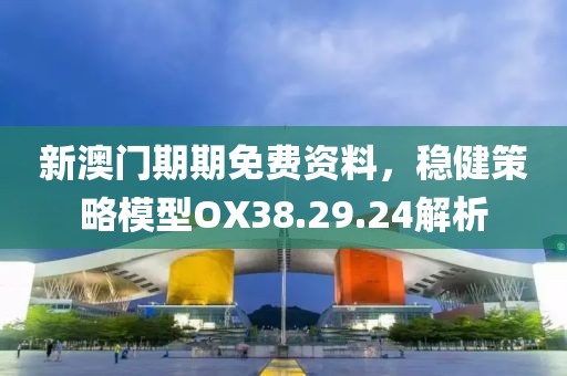 新澳門期期免費資料，穩(wěn)健策略模型OX38.29.24解析