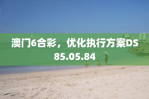 澳門6合彩，優(yōu)化執(zhí)行方案DS85.05.84