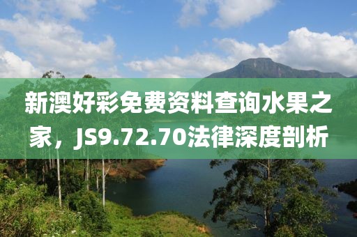 新澳好彩免費資料查詢水果之家，JS9.72.70法律深度剖析