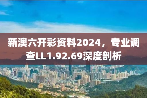 新澳六開彩資料2024，專業(yè)調(diào)查LL1.92.69深度剖析