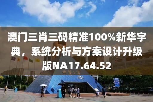 澳門三肖三碼精準(zhǔn)100%新華字典，系統(tǒng)分析與方案設(shè)計升級版NA17.64.52