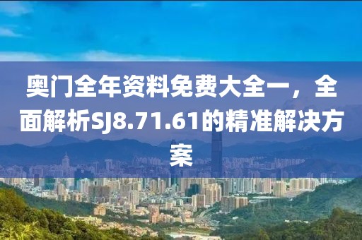 奧門全年資料免費(fèi)大全一，全面解析SJ8.71.61的精準(zhǔn)解決方案