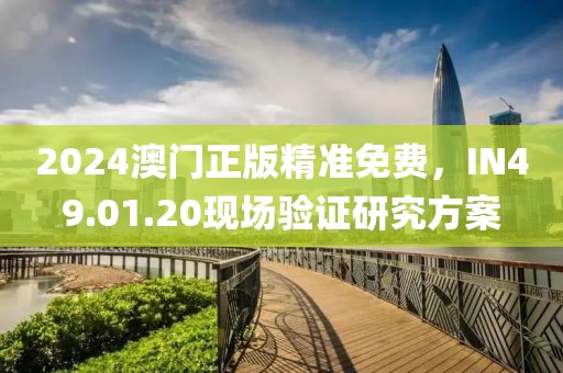 2024澳門正版精準免費，IN49.01.20現(xiàn)場驗證研究方案