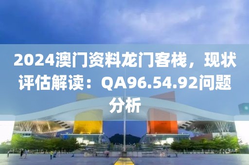 2024澳門資料龍門客棧，現(xiàn)狀評估解讀：QA96.54.92問題分析