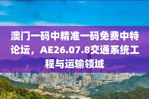 澳門一碼中精準一碼免費中特論壇，AE26.07.8交通系統(tǒng)工程與運輸領域