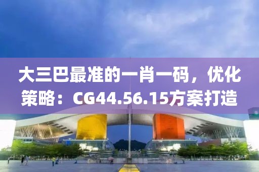 大三巴最準(zhǔn)的一肖一碼，優(yōu)化策略：CG44.56.15方案打造