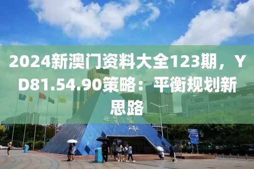 2024新澳門資料大全123期，YD81.54.90策略：平衡規(guī)劃新思路