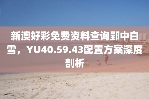 新澳好彩免費(fèi)資料查詢郢中白雪，YU40.59.43配置方案深度剖析