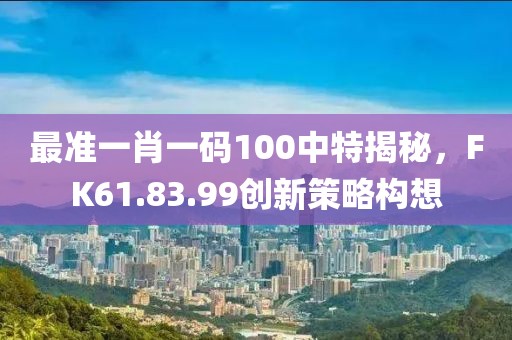 最準(zhǔn)一肖一碼100中特揭秘，F(xiàn)K61.83.99創(chuàng)新策略構(gòu)想