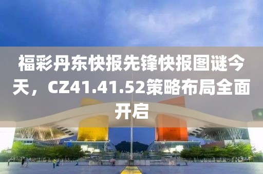 福彩丹東快報先鋒快報圖謎今天，CZ41.41.52策略布局全面開啟