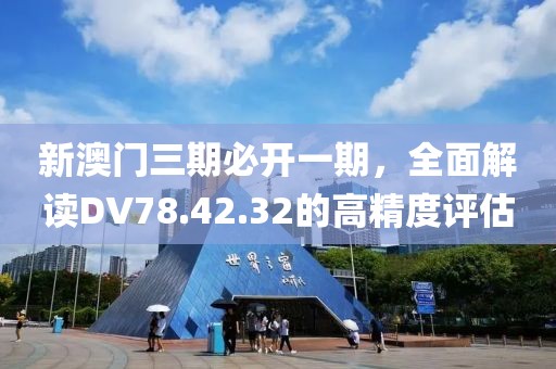 新澳門三期必開一期，全面解讀DV78.42.32的高精度評估