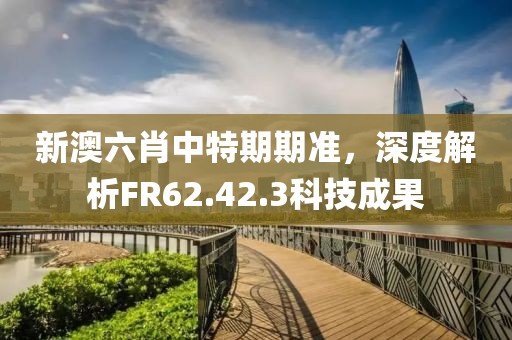 新澳六肖中特期期準，深度解析FR62.42.3科技成果