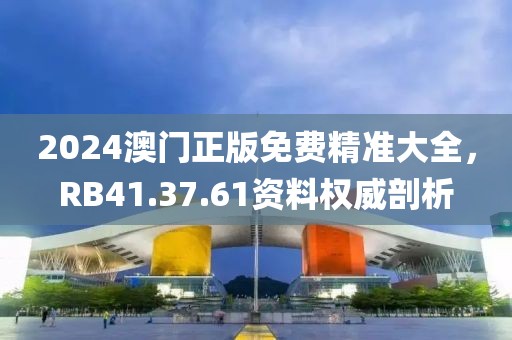 2024澳門正版免費精準大全，RB41.37.61資料權威剖析