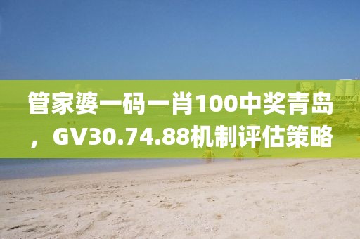 管家婆一碼一肖100中獎青島，GV30.74.88機制評估策略