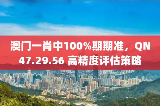 澳門一肖中100%期期準，QN47.29.56 高精度評估策略