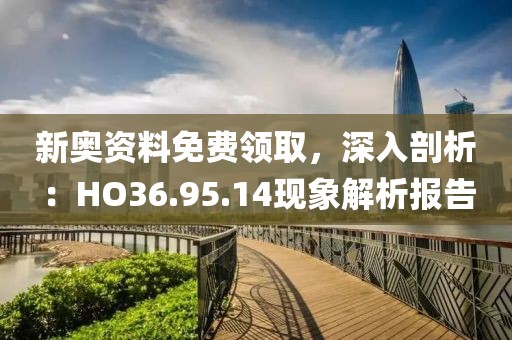 新奧資料免費(fèi)領(lǐng)取，深入剖析：HO36.95.14現(xiàn)象解析報(bào)告