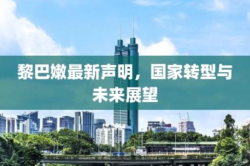 黎巴嫩最新聲明，國(guó)家轉(zhuǎn)型與未來(lái)展望