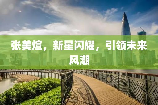 張美煊，新星閃耀，引領(lǐng)未來風(fēng)潮