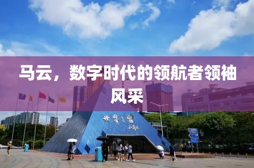 馬云，數(shù)字時(shí)代的領(lǐng)航者領(lǐng)袖風(fēng)采