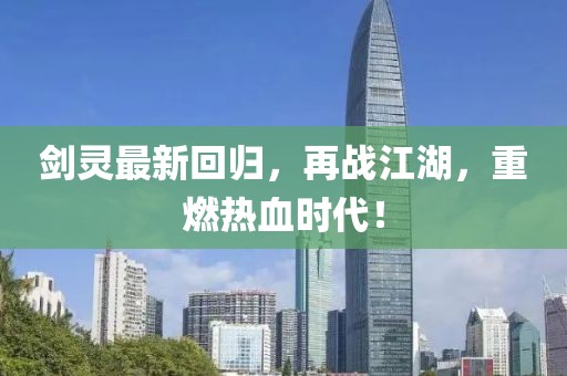 劍靈最新回歸，再戰(zhàn)江湖，重燃熱血時代！
