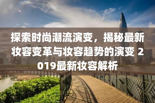 探索時(shí)尚潮流演變，揭秘最新妝容變革與妝容趨勢(shì)的演變 2019最新妝容解析