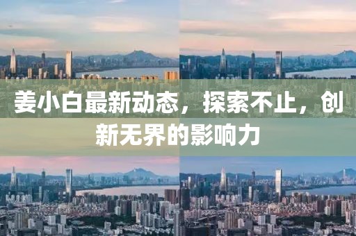 姜小白最新動態(tài)，探索不止，創(chuàng)新無界的影響力