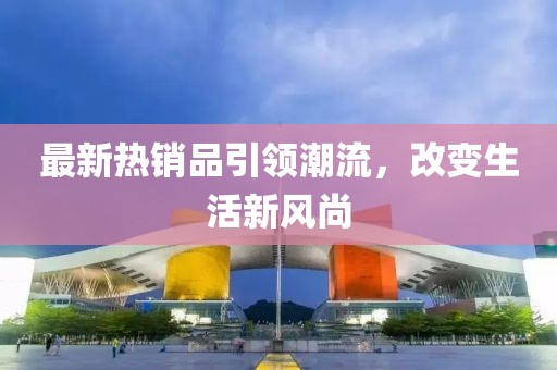 最新熱銷品引領(lǐng)潮流，改變生活新風(fēng)尚