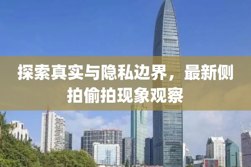 探索真實與隱私邊界，最新側(cè)拍偷拍現(xiàn)象觀察