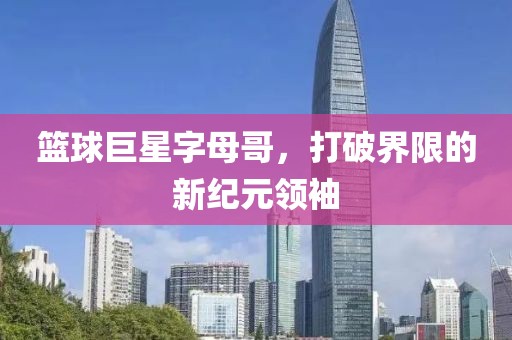 籃球巨星字母哥，打破界限的新紀元領(lǐng)袖