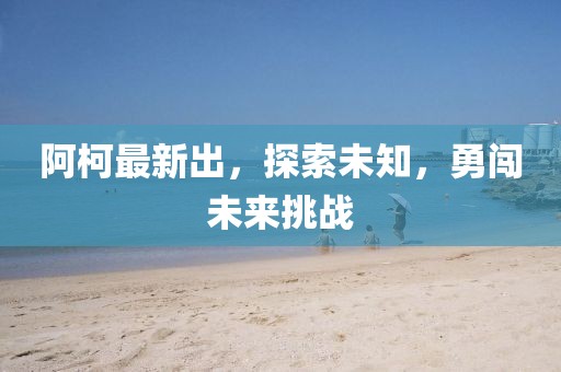 阿柯最新出，探索未知，勇闖未來挑戰(zhàn)
