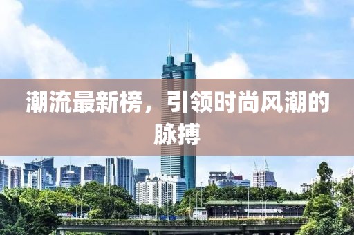 潮流最新榜，引領(lǐng)時(shí)尚風(fēng)潮的脈搏